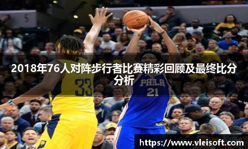 2018年76人对阵步行者比赛精彩回顾及最终比分分析