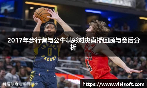 2017年步行者与公牛精彩对决直播回顾与赛后分析
